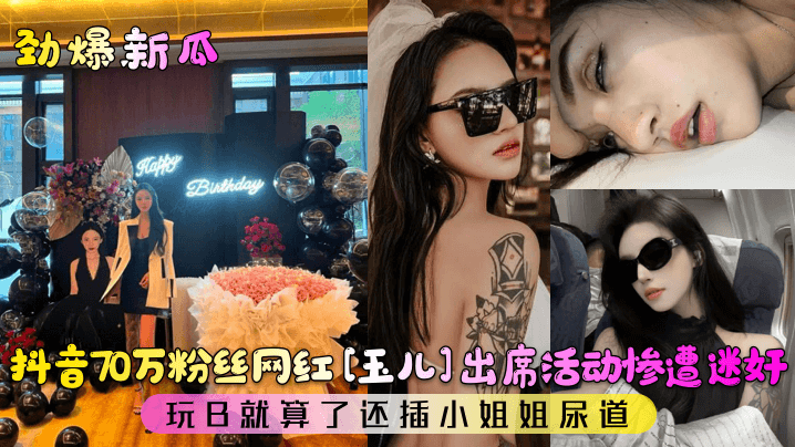 抖音70万粉丝网红[玉儿]出席活动惨遭迷好玩日就算了还插小姐姐尿道