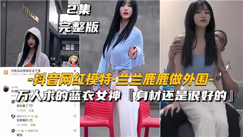 网传抖音女神兰兰鹿鹿外围秘闻，万人争抢蓝衣诱惑激情服务！