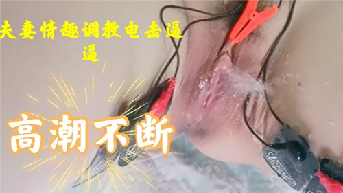 夫妻情趣调教：电击嫩穴高潮连连，痉挛抽搐不停