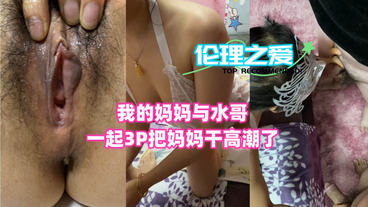 妈妈与水哥激情3P，高潮不断爽翻天