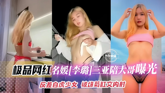 极品网红-名媛‘李璐’三亚陪大哥黑料曝光，反差婊白虎美少女 被爆菊花肛交内射